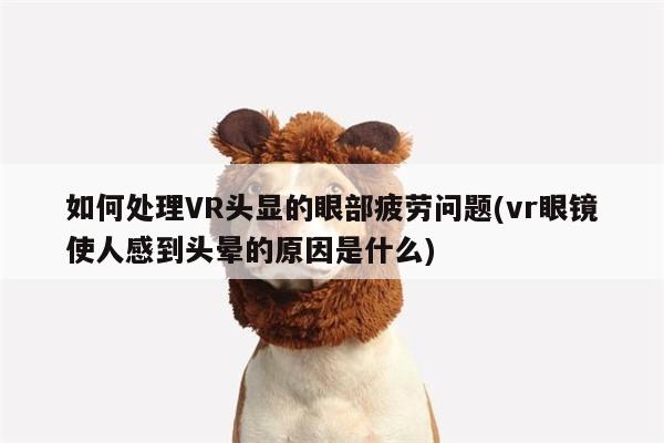 如何处理VR头显的眼部疲劳问题(vr眼镜使人感到头晕的原因是什么)：b体育官网