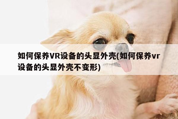 【b体育官网】如何保养VR设备的头显外壳(如何保养vr设备的头显外壳不变形)