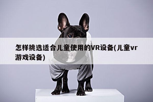 b体育官网_怎样挑选适合儿童使用的VR设备(儿童vr游戏设备)