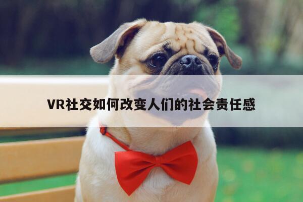 Bsports必一体育-VR社交如何改变人们的社会责任感