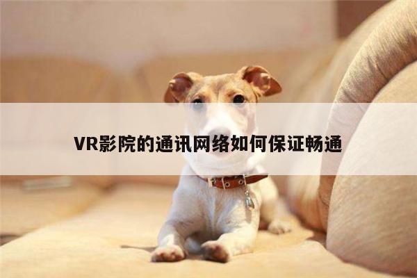 Bsport体育在线官网_VR影院的通讯网络如何保证畅通