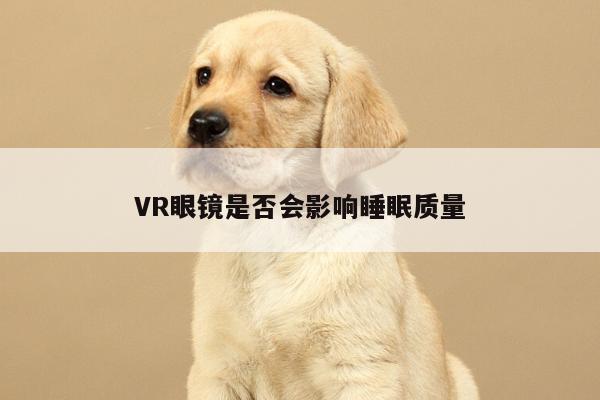 【Bsports必一体育】VR眼镜是否会影响睡眠质量