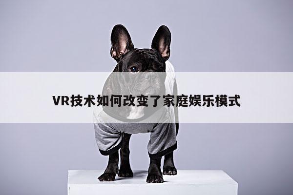 VR技术如何改变了家庭娱乐模式|bsports官网