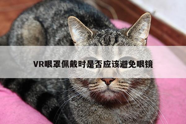 b体育官网-VR眼罩佩戴时是否应该避免眼镜