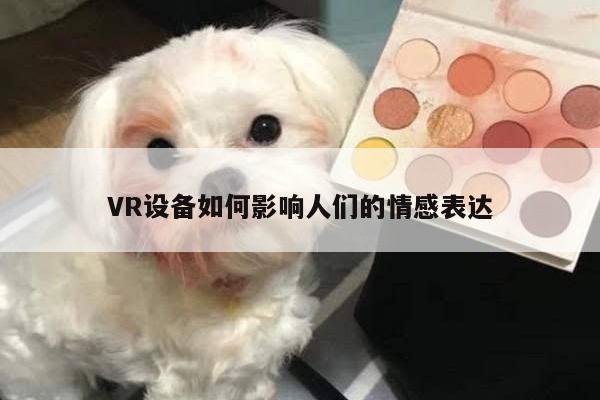 Bsports必一体育|VR设备如何影响人们的情感表达